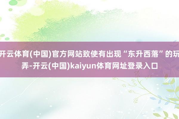 开云体育(中国)官方网站致使有出现“东升西落”的玩弄-开云(中国)kaiyun体育网址登录入口