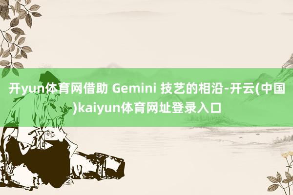 开yun体育网借助 Gemini 技艺的相沿-开云(中国)kaiyun体育网址登录入口