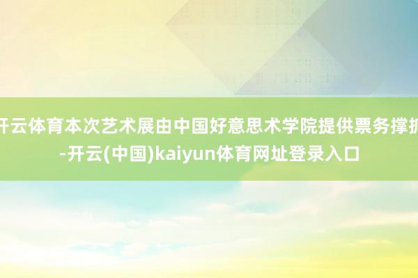 开云体育本次艺术展由中国好意思术学院提供票务撑抓-开云(中国)kaiyun体育网址登录入口