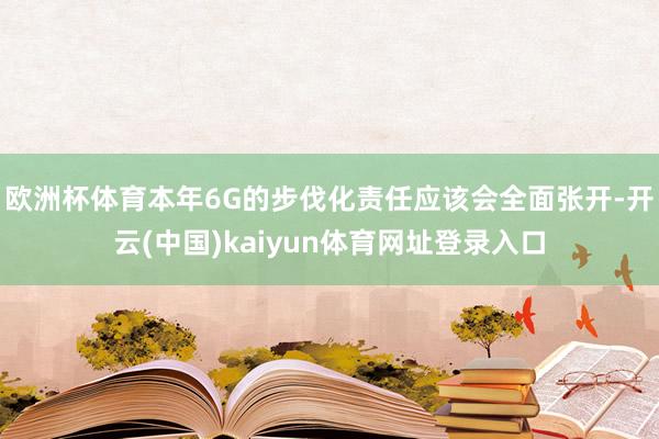 欧洲杯体育本年6G的步伐化责任应该会全面张开-开云(中国)kaiyun体育网址登录入口