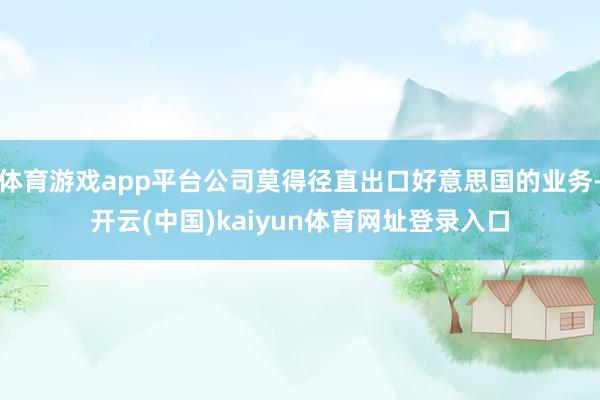 体育游戏app平台公司莫得径直出口好意思国的业务-开云(中国)kaiyun体育网址登录入口