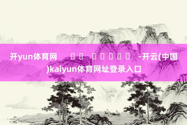 开yun体育网      		  					  -开云(中国)kaiyun体育网址登录入口