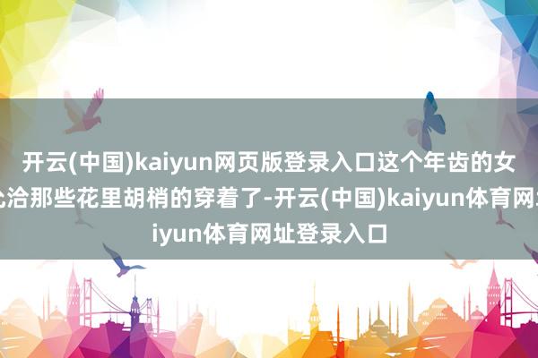 开云(中国)kaiyun网页版登录入口这个年齿的女性还是不允洽那些花里胡梢的穿着了-开云(中国)kaiyun体育网址登录入口
