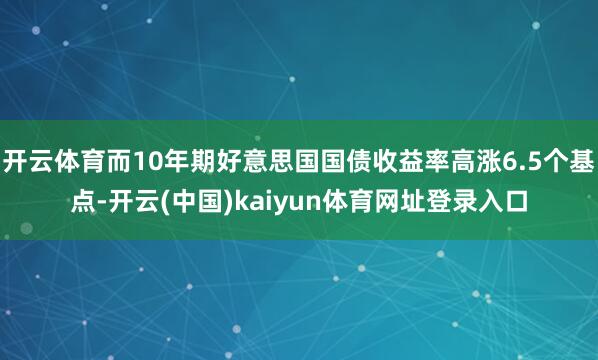 开云体育而10年期好意思国国债收益率高涨6.5个基点-开云(中国)kaiyun体育网址登录入口