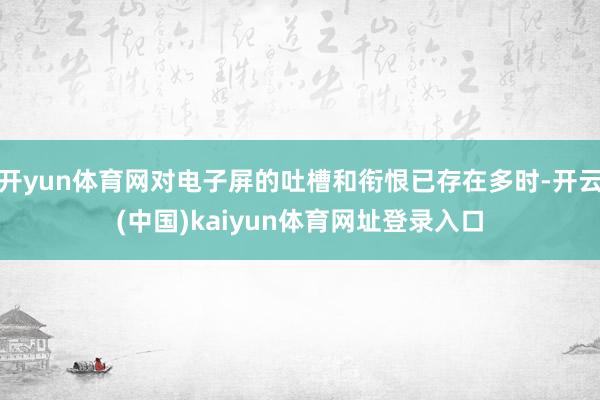 开yun体育网对电子屏的吐槽和衔恨已存在多时-开云(中国)kaiyun体育网址登录入口