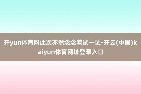 开yun体育网此次亦然念念着试一试-开云(中国)kaiyun体育网址登录入口