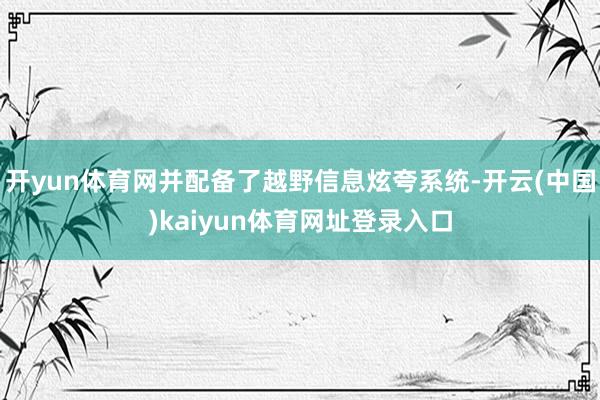 开yun体育网并配备了越野信息炫夸系统-开云(中国)kaiyun体育网址登录入口