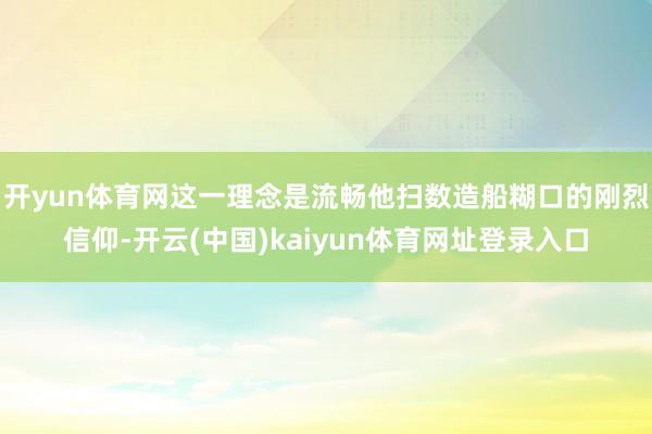 开yun体育网这一理念是流畅他扫数造船糊口的刚烈信仰-开云(中国)kaiyun体育网址登录入口