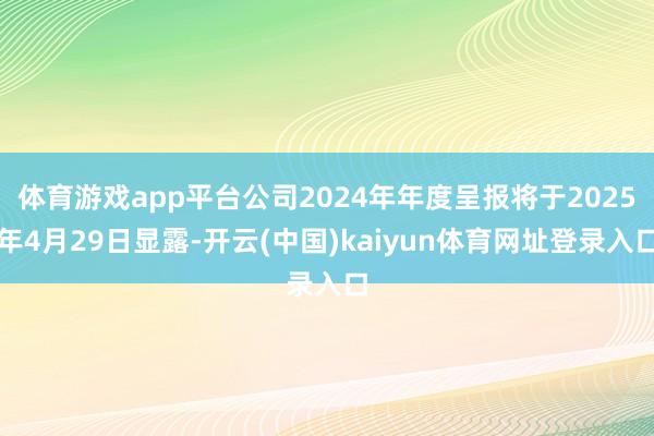 体育游戏app平台公司2024年年度呈报将于2025年4月29日显露-开云(中国)kaiyun体育网址登录入口