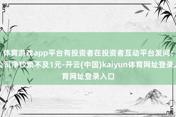 体育游戏app平台有投资者在投资者互动平台发问：贵公司净钞票不及1元-开云(中国)kaiyun体育网址登录入口