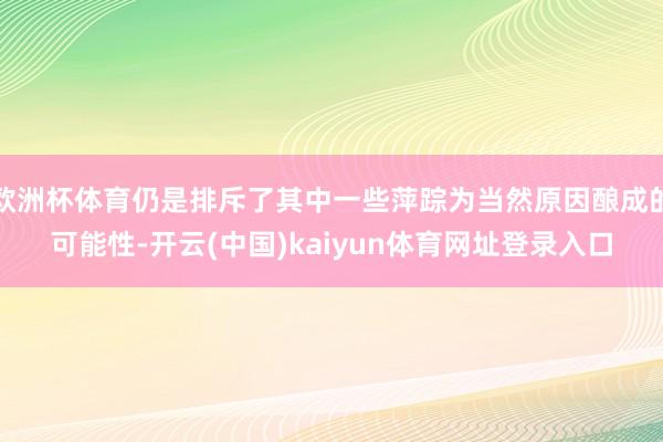 欧洲杯体育仍是排斥了其中一些萍踪为当然原因酿成的可能性-开云(中国)kaiyun体育网址登录入口