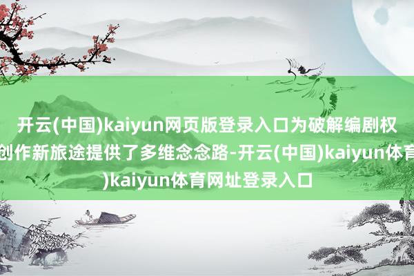 开云(中国)kaiyun网页版登录入口为破解编剧权益窘境、探索创作新旅途提供了多维念念路-开云(中国)kaiyun体育网址登录入口
