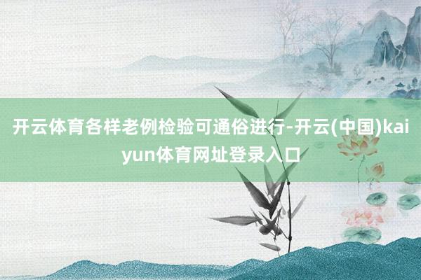 开云体育各样老例检验可通俗进行-开云(中国)kaiyun体育网址登录入口