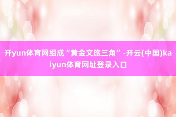 开yun体育网组成“黄金文旅三角”-开云(中国)kaiyun体育网址登录入口