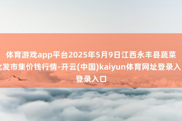 体育游戏app平台2025年5月9日江西永丰县蔬菜批发市集价钱行情-开云(中国)kaiyun体育网址登录入口