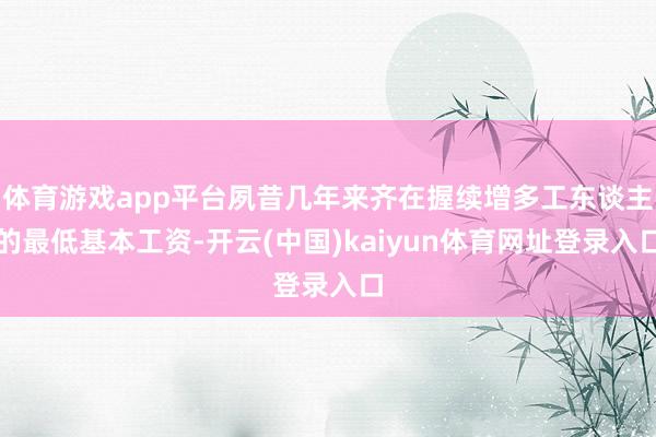 体育游戏app平台夙昔几年来齐在握续增多工东谈主的最低基本工资-开云(中国)kaiyun体育网址登录入口