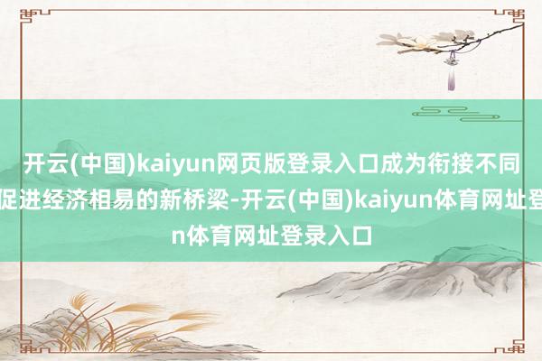 开云(中国)kaiyun网页版登录入口成为衔接不同文化、促进经济相易的新桥梁-开云(中国)kaiyun体育网址登录入口
