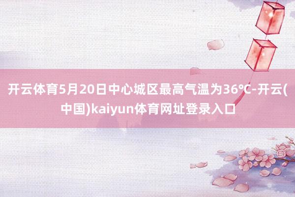 开云体育5月20日中心城区最高气温为36℃-开云(中国)kaiyun体育网址登录入口