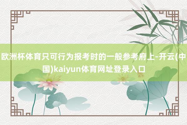 欧洲杯体育只可行为报考时的一般参考府上-开云(中国)kaiyun体育网址登录入口