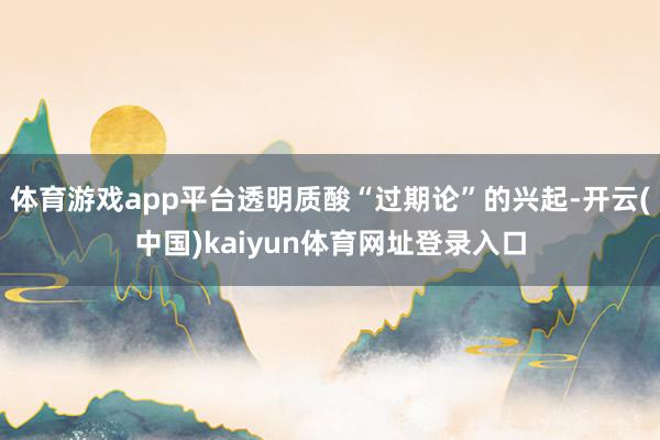 体育游戏app平台透明质酸“过期论”的兴起-开云(中国)kaiyun体育网址登录入口