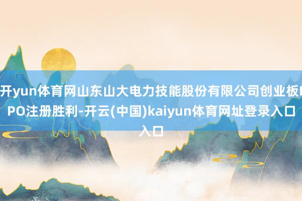 开yun体育网山东山大电力技能股份有限公司创业板IPO注册胜利-开云(中国)kaiyun体育网址登录入口