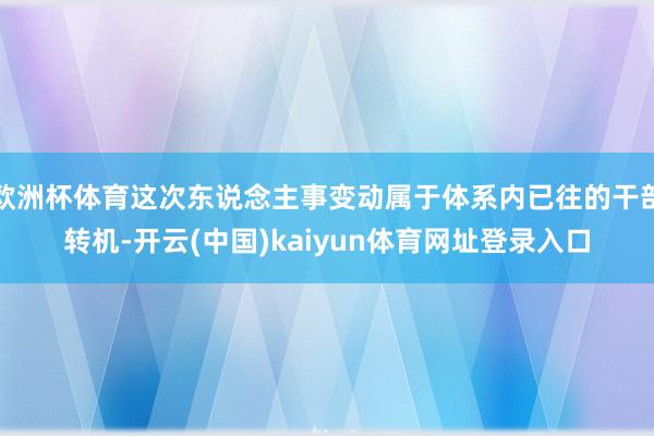 欧洲杯体育这次东说念主事变动属于体系内已往的干部转机-开云(中国)kaiyun体育网址登录入口