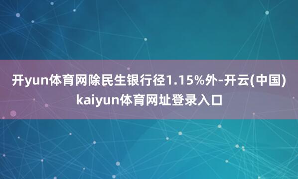 开yun体育网除民生银行径1.15%外-开云(中国)kaiyun体育网址登录入口
