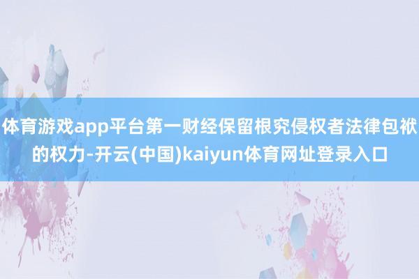 体育游戏app平台第一财经保留根究侵权者法律包袱的权力-开云(中国)kaiyun体育网址登录入口