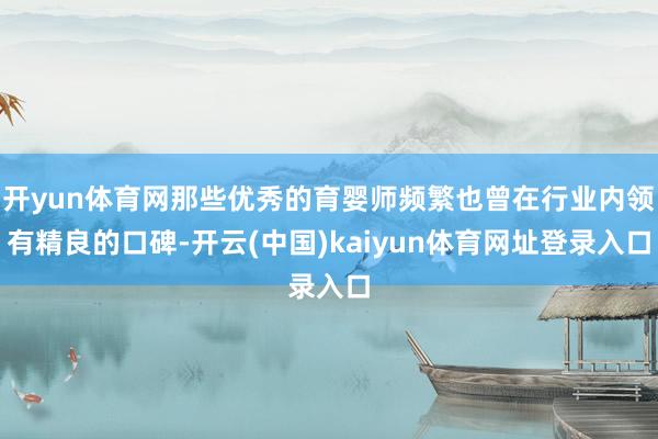 开yun体育网那些优秀的育婴师频繁也曾在行业内领有精良的口碑-开云(中国)kaiyun体育网址登录入口