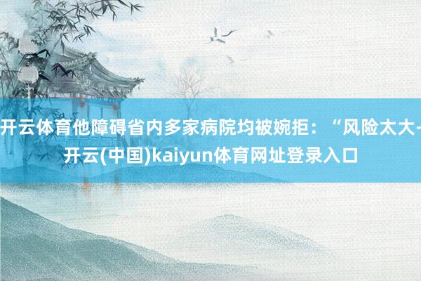 开云体育他障碍省内多家病院均被婉拒：“风险太大-开云(中国)kaiyun体育网址登录入口