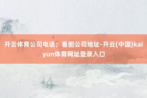 开云体育公司电话；看图公司地址-开云(中国)kaiyun体育网址登录入口