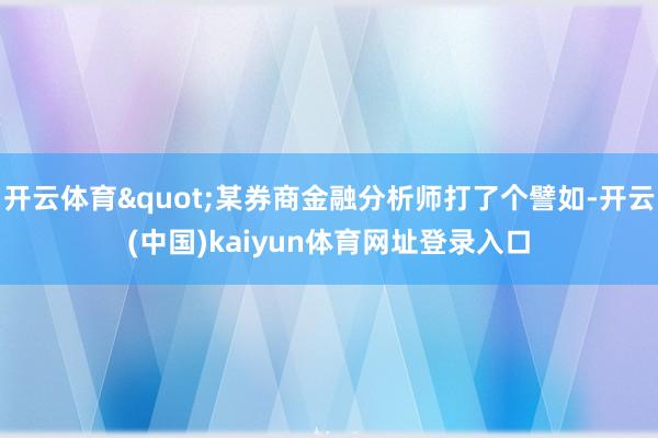 开云体育"某券商金融分析师打了个譬如-开云(中国)kaiyun体育网址登录入口