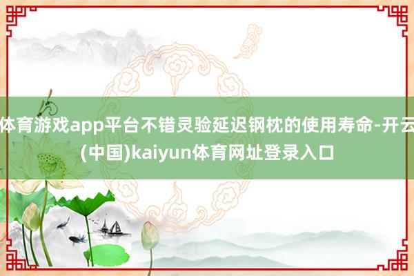 体育游戏app平台不错灵验延迟钢枕的使用寿命-开云(中国)kaiyun体育网址登录入口