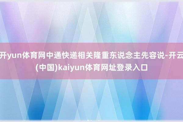 开yun体育网中通快递相关隆重东说念主先容说-开云(中国)kaiyun体育网址登录入口