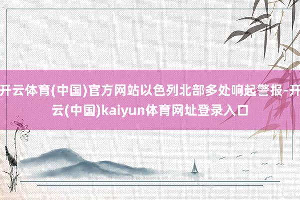 开云体育(中国)官方网站以色列北部多处响起警报-开云(中国)kaiyun体育网址登录入口