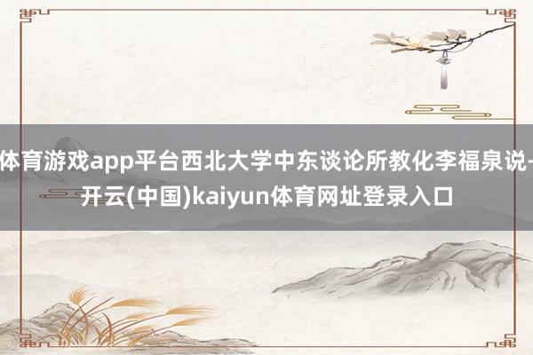 体育游戏app平台西北大学中东谈论所教化李福泉说-开云(中国)kaiyun体育网址登录入口