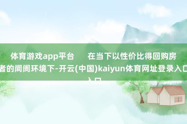 体育游戏app平台 在当下以性价比得回购房者的阛阓环境下-开云(中国)kaiyun体育网址登录入口