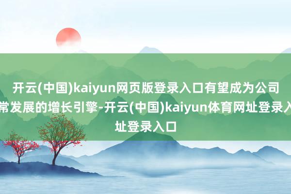 开云(中国)kaiyun网页版登录入口有望成为公司往常发展的增长引擎-开云(中国)kaiyun体育网址登录入口