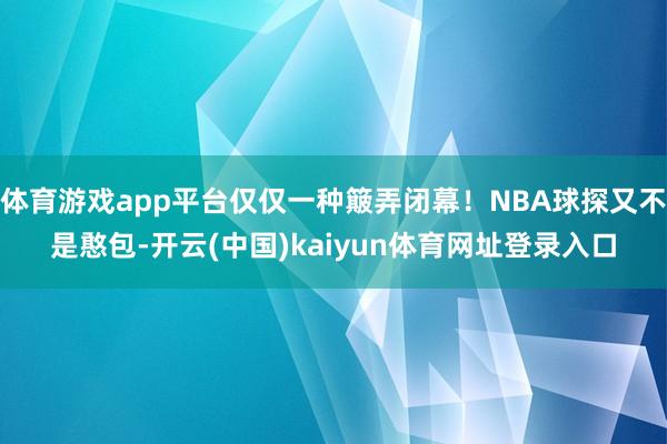 体育游戏app平台仅仅一种簸弄闭幕！NBA球探又不是憨包-开云(中国)kaiyun体育网址登录入口