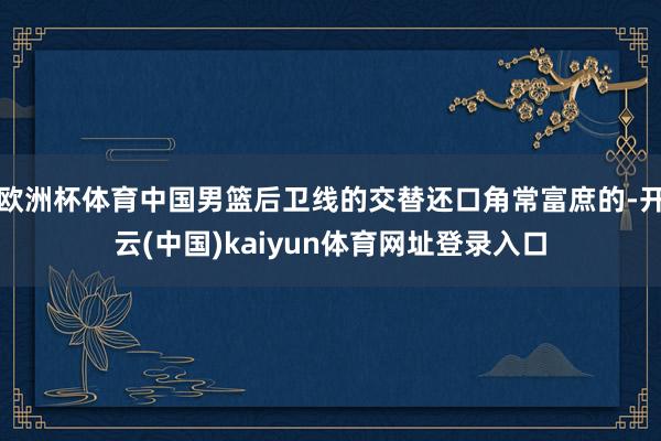 欧洲杯体育中国男篮后卫线的交替还口角常富庶的-开云(中国)kaiyun体育网址登录入口