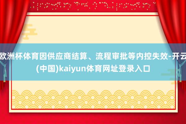 欧洲杯体育因供应商结算、流程审批等内控失效-开云(中国)kaiyun体育网址登录入口
