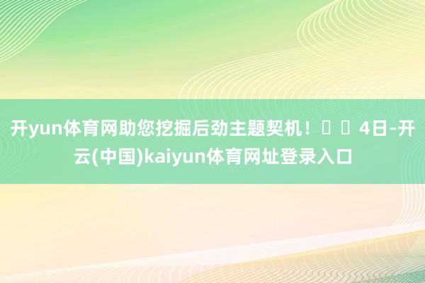 开yun体育网助您挖掘后劲主题契机! 4日-开云(中国)kaiyun体育网址登录入口
