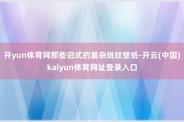 开yun体育网那些旧式的复杂斑纹壁纸-开云(中国)kaiyun体育网址登录入口