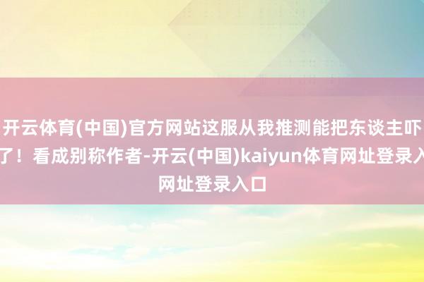 开云体育(中国)官方网站这服从我推测能把东谈主吓跑了！看成别称作者-开云(中国)kaiyun体育网址登录入口