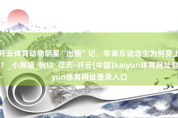 开云体育动物明星“出圈”记，年青东说念主为何爱上动物园？_小熊猫_树以_江天-开云(中国)kaiyun体育网址登录入口
