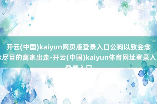 开云(中国)kaiyun网页版登录入口公狗以致会念念尽目的离家出走-开云(中国)kaiyun体育网址登录入口