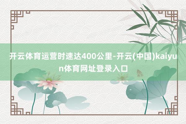 开云体育运营时速达400公里-开云(中国)kaiyun体育网址登录入口