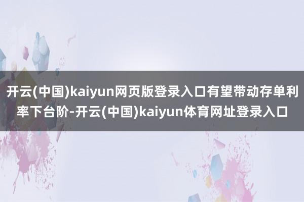 开云(中国)kaiyun网页版登录入口有望带动存单利率下台阶-开云(中国)kaiyun体育网址登录入口