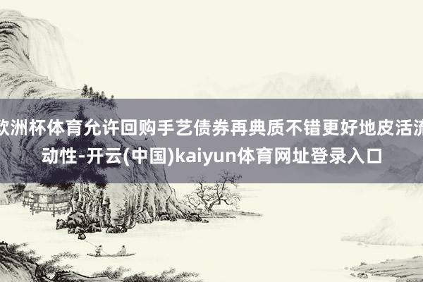 欧洲杯体育允许回购手艺债券再典质不错更好地皮活流动性-开云(中国)kaiyun体育网址登录入口