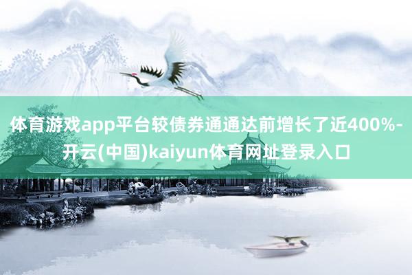 体育游戏app平台较债券通通达前增长了近400%-开云(中国)kaiyun体育网址登录入口